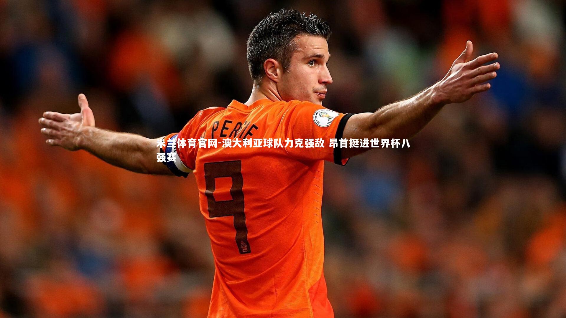 米兰体育官网-澳大利亚球队力克强敌 昂首挺进世界杯八强赛