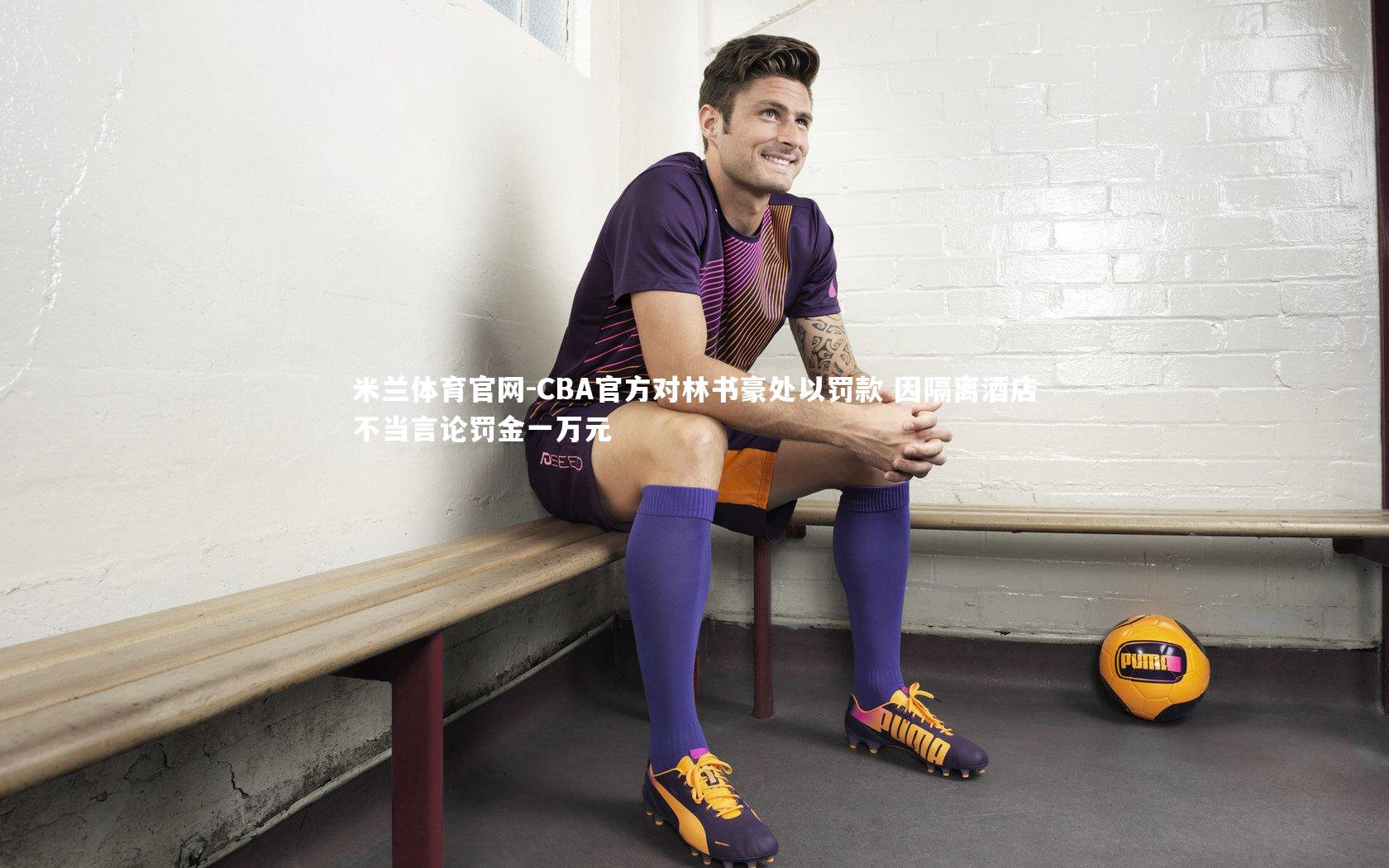 米兰体育官网-CBA官方对林书豪处以罚款 因隔离酒店不当言论罚金一万元